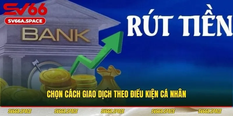 Chọn cách giao dịch theo điều kiện cá nhân